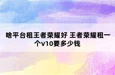 啥平台租王者荣耀好 王者荣耀租一个v10要多少钱